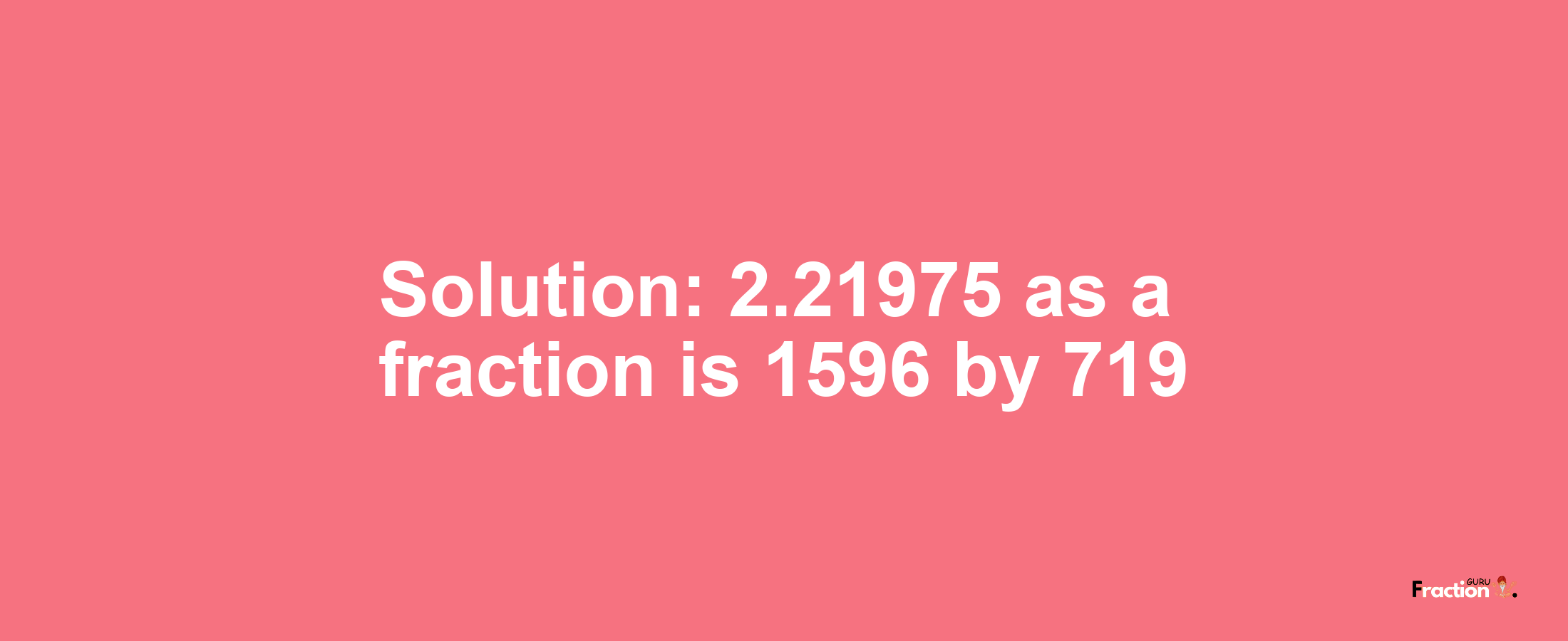 Solution:2.21975 as a fraction is 1596/719